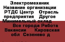 Электромеханик › Название организации ­ РТДС Центр › Отрасль предприятия ­ Другое › Минимальный оклад ­ 40 000 - Все города Работа » Вакансии   . Кировская обл.,Сезенево д.